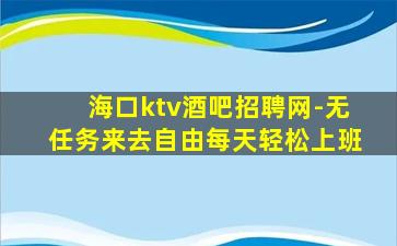 海口ktv酒吧招聘网-无任务来去自由每天轻松上班